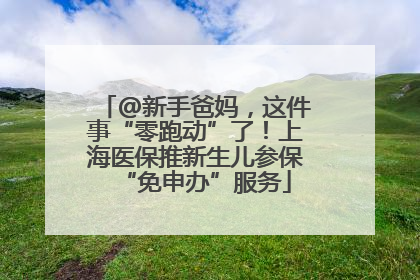 @新手爸妈，这件事“零跑动”了！上海医保推新生儿参保“免申办”服务