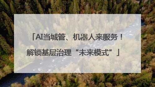 AI当城管、机器人来服务！解锁基层治理“未来模式”
