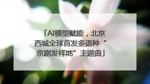 AI模型赋能，北京西城全球首发多语种“京剧发祥地”主题曲