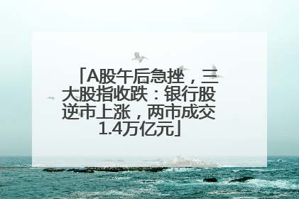 A股午后急挫，三大股指收跌：银行股逆市上涨，两市成交1.4万亿元