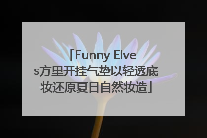 Funny Elves方里开挂气垫以轻透底妆还原夏日自然妆造