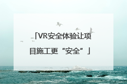 VR安全体验让项目施工更“安全”