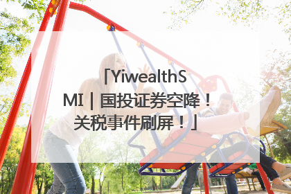 YiwealthSMI｜国投证券空降！关税事件刷屏！