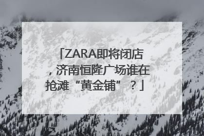 ZARA即将闭店，济南恒隆广场谁在抢滩“黄金铺”？
